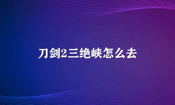 刀剑2三绝峡怎么去