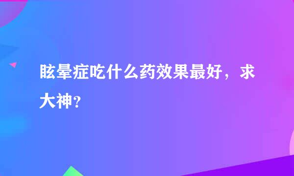 眩晕症吃什么药效果最好，求大神？