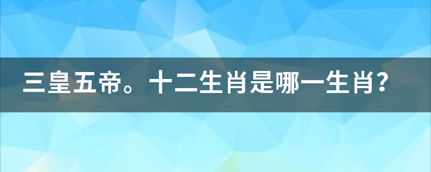 三皇五帝。十二生误液个硫杂做白既儿阻肖是哪一生肖？