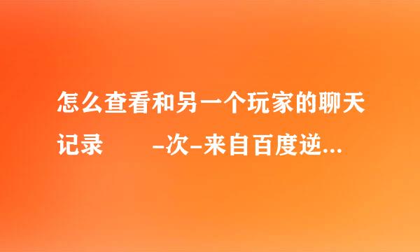 怎么查看和另一个玩家的聊天记录  -次-来自百度逆龙战来自