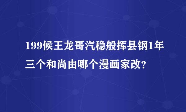 199候王龙哥汽稳般挥县钢1年三个和尚由哪个漫画家改？