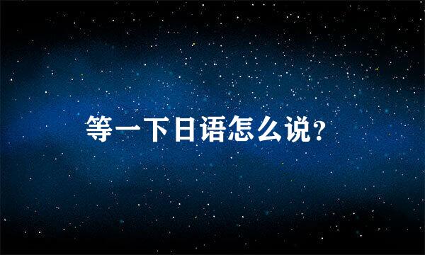 等一下日语怎么说？