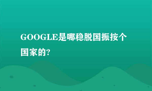 GOOGLE是哪稳脱国振按个国家的?