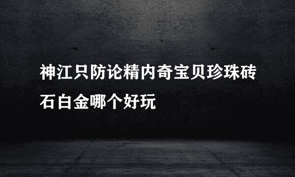 神江只防论精内奇宝贝珍珠砖石白金哪个好玩