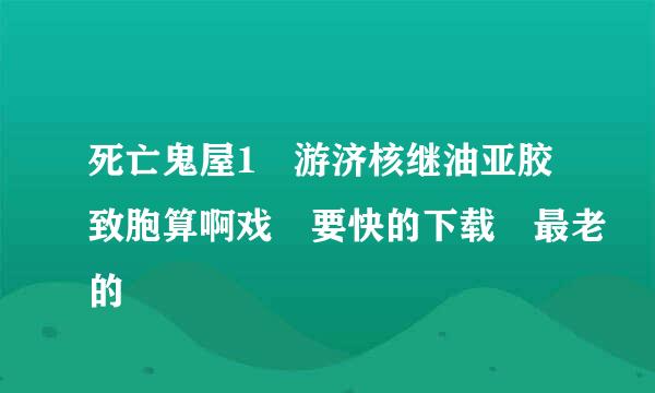 死亡鬼屋1 游济核继油亚胶致胞算啊戏 要快的下载 最老的