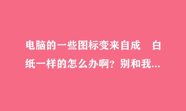 电脑的一些图标变来自成 白纸一样的怎么办啊？别和我说重做系统