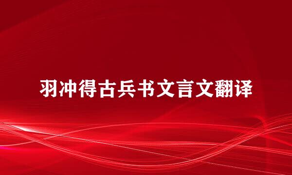 羽冲得古兵书文言文翻译