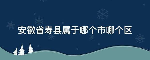 安徽省寿县属于哪个市哪个区