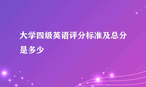 大学四级英语评分标准及总分是多少