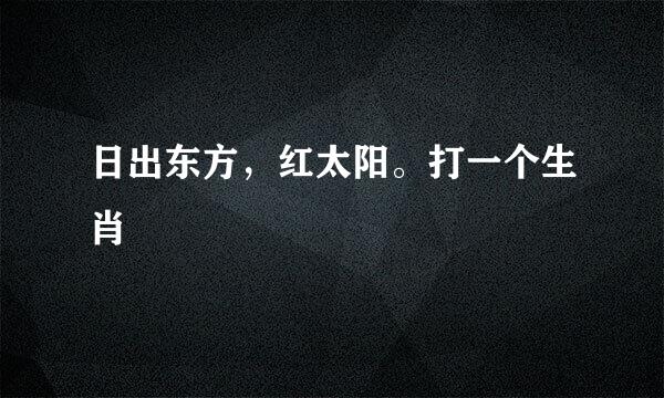 日出东方，红太阳。打一个生肖