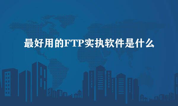 最好用的FTP实执软件是什么