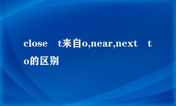 close t来自o,near,next to的区别