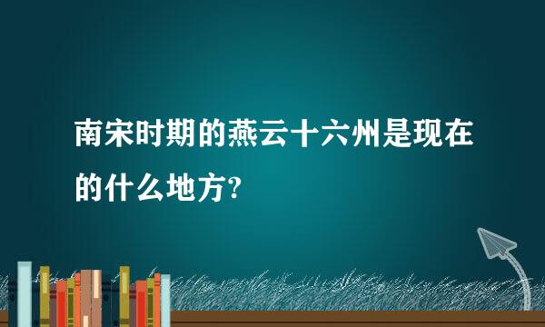 南宋时期的燕云十六州是现在的什么地方?