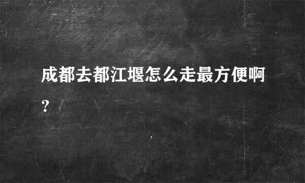 成都去都江堰怎么走最方便啊？