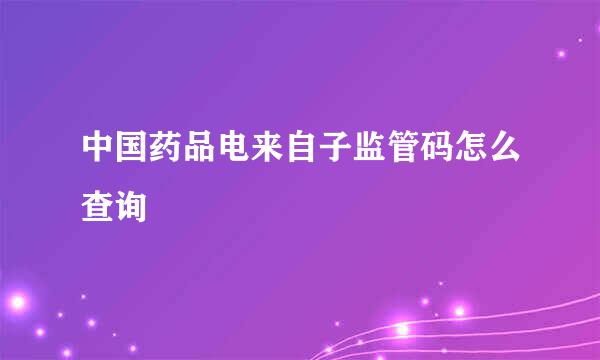 中国药品电来自子监管码怎么查询