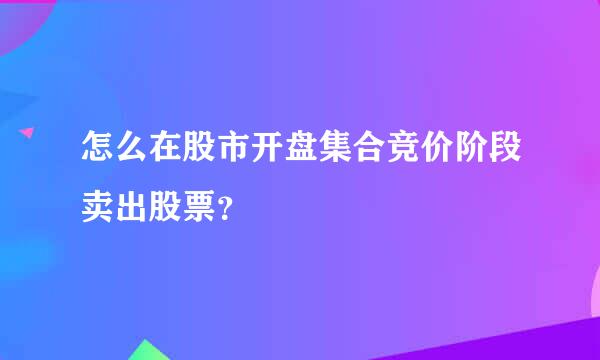 怎么在股市开盘集合竞价阶段卖出股票？