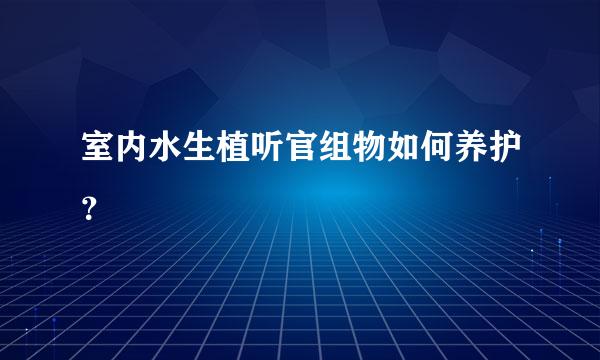 室内水生植听官组物如何养护？