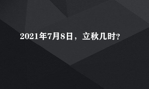 2021年7月8日，立秋几时？