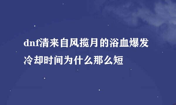 dnf清来自风揽月的浴血爆发冷却时间为什么那么短