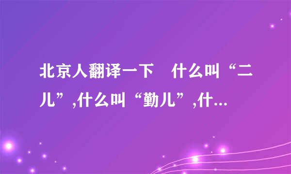 北京人翻译一下 什么叫“二儿”,什么叫“勤儿”,什么叫“嘚儿”