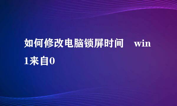 如何修改电脑锁屏时间 win1来自0