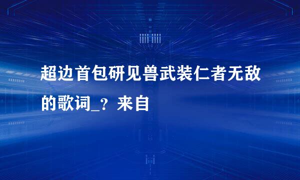 超边首包研见兽武装仁者无敌的歌词_？来自