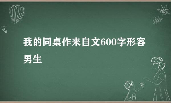 我的同桌作来自文600字形容男生