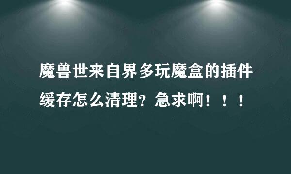 魔兽世来自界多玩魔盒的插件缓存怎么清理？急求啊！！！