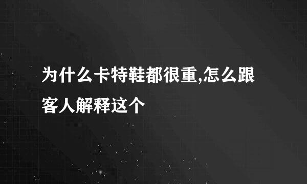 为什么卡特鞋都很重,怎么跟客人解释这个