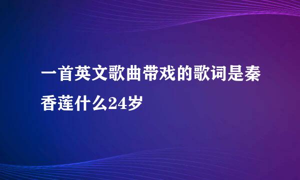 一首英文歌曲带戏的歌词是秦香莲什么24岁