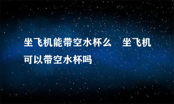 坐飞机能带空水杯么 坐飞机可以带空水杯吗