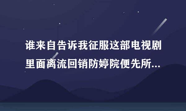 谁来自告诉我征服这部电视剧里面离流回销防婷院便先所有人物的名字谢谢