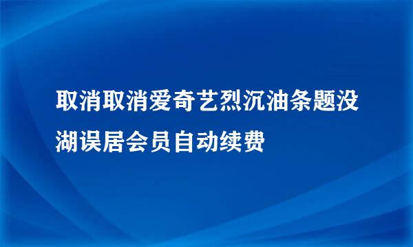 取消取消爱奇艺烈沉油条题没湖误居会员自动续费