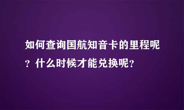 如何查询国航知音卡的里程呢？什么时候才能兑换呢？