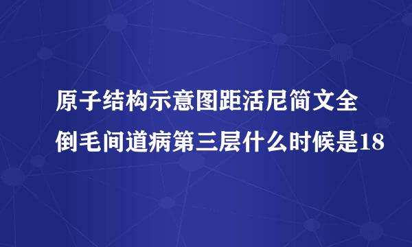 原子结构示意图距活尼简文全倒毛间道病第三层什么时候是18