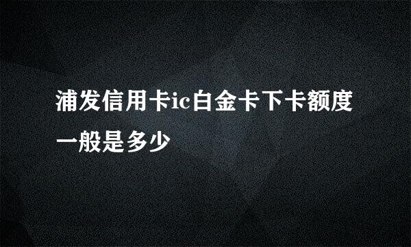 浦发信用卡ic白金卡下卡额度一般是多少