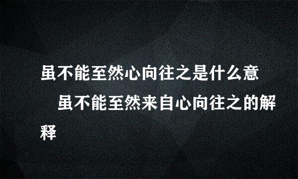 虽不能至然心向往之是什么意 虽不能至然来自心向往之的解释