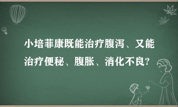 小培菲康既能治疗腹泻、又能治疗便秘、腹胀、消化不良?