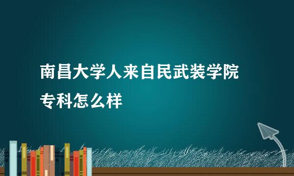 南昌大学人来自民武装学院 专科怎么样