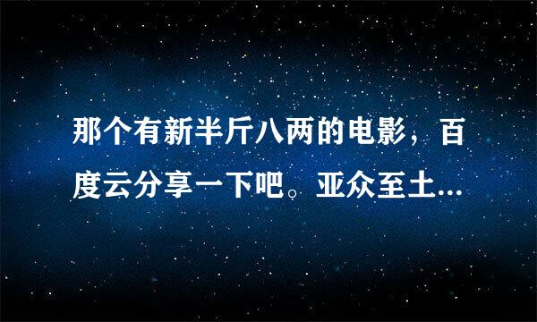 那个有新半斤八两的电影，百度云分享一下吧。亚众至土预够展族或耐角粤语