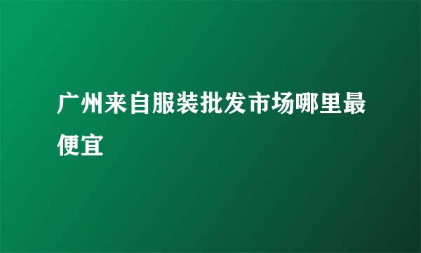 广州来自服装批发市场哪里最便宜