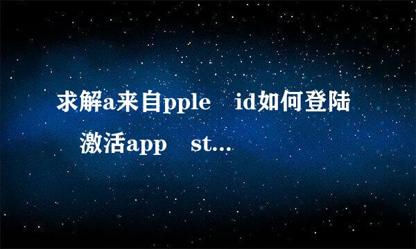 求解a来自pple id如何登陆 激活app store需要apple id，但是需要验证。究竟邮箱如...