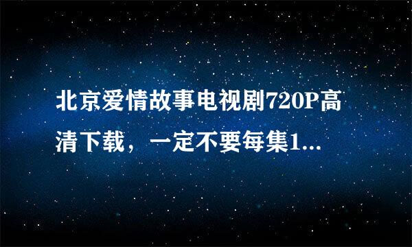 北京爱情故事电视剧720P高清下载，一定不要每集100多M那种！！！