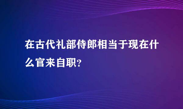 在古代礼部侍郎相当于现在什么官来自职？