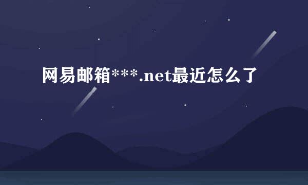 网易邮箱***.net最近怎么了