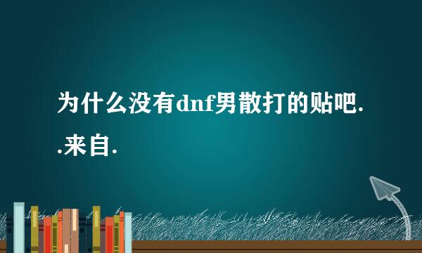 为什么没有dnf男散打的贴吧..来自.