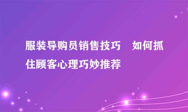 服装导购员销售技巧 如何抓住顾客心理巧妙推荐