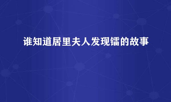 谁知道居里夫人发现镭的故事