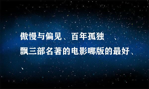 傲慢与偏见、百年孤独 、 飘三部名著的电影哪版的最好、、