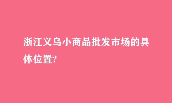 浙江义乌小商品批发市场的具体位置?